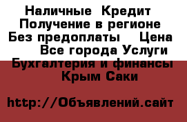 Наличные. Кредит. Получение в регионе Без предоплаты. › Цена ­ 10 - Все города Услуги » Бухгалтерия и финансы   . Крым,Саки